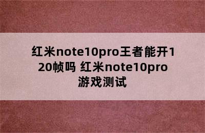 红米note10pro王者能开120帧吗 红米note10pro游戏测试